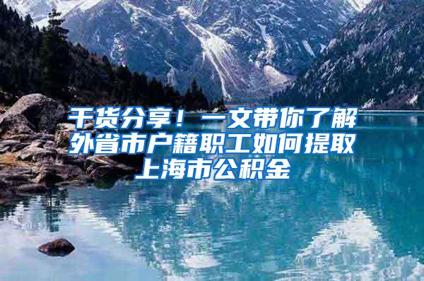 干货分享！一文带你了解外省市户籍职工如何提取上海市公积金