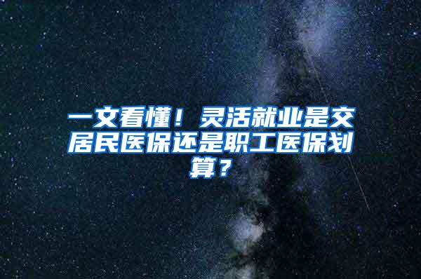 一文看懂！灵活就业是交居民医保还是职工医保划算？