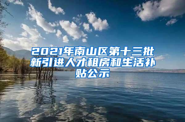 2021年南山区第十三批新引进人才租房和生活补贴公示