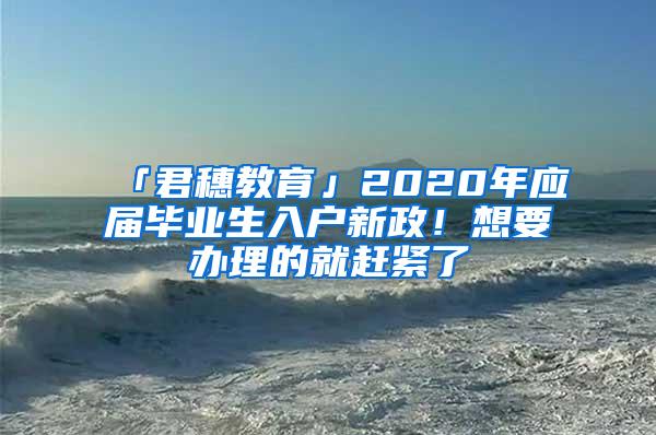 「君穗教育」2020年应届毕业生入户新政！想要办理的就赶紧了