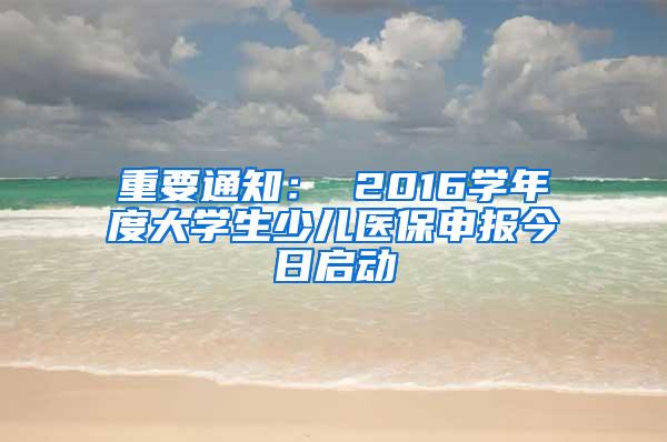 重要通知： 2016学年度大学生少儿医保申报今日启动