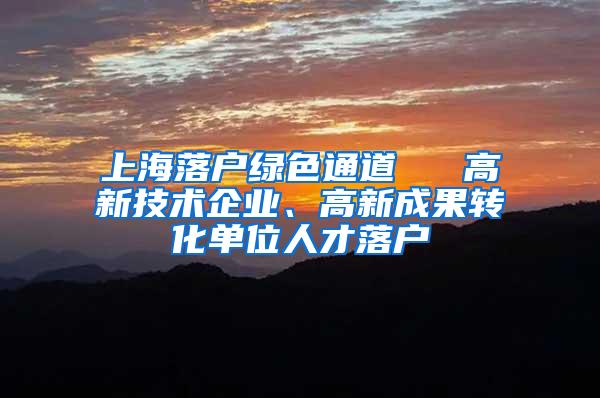 上海落户绿色通道 → 高新技术企业、高新成果转化单位人才落户