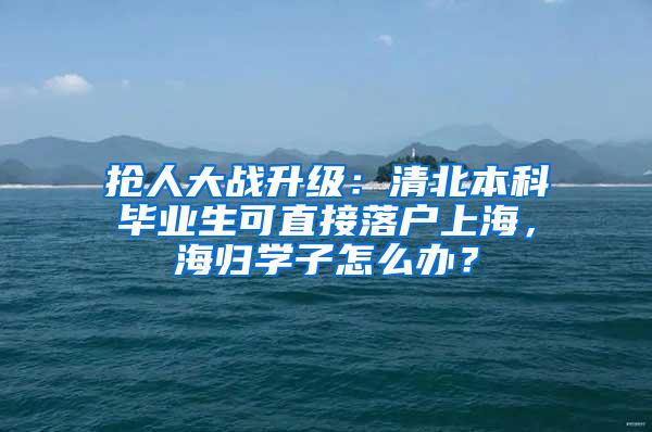 抢人大战升级：清北本科毕业生可直接落户上海，海归学子怎么办？