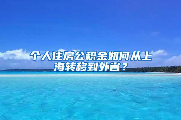 个人住房公积金如何从上海转移到外省？