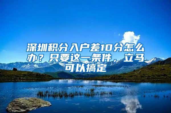 深圳积分入户差10分怎么办？只要这一条件，立马可以搞定