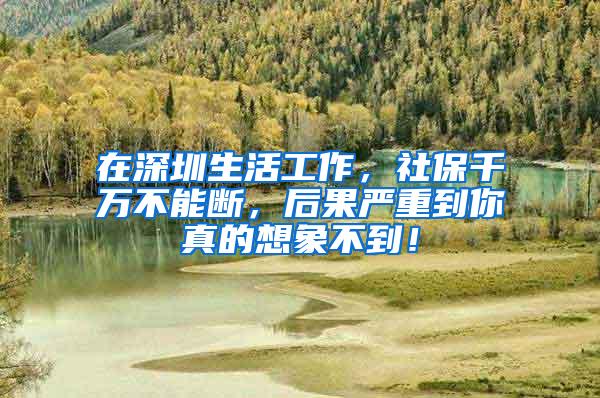 在深圳生活工作，社保千万不能断，后果严重到你真的想象不到！