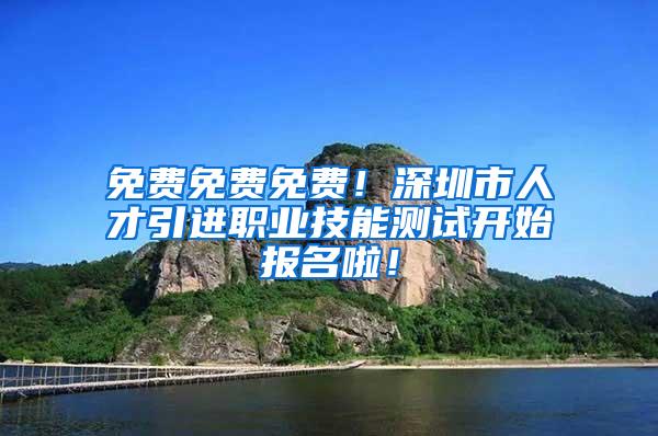 免费免费免费！深圳市人才引进职业技能测试开始报名啦！