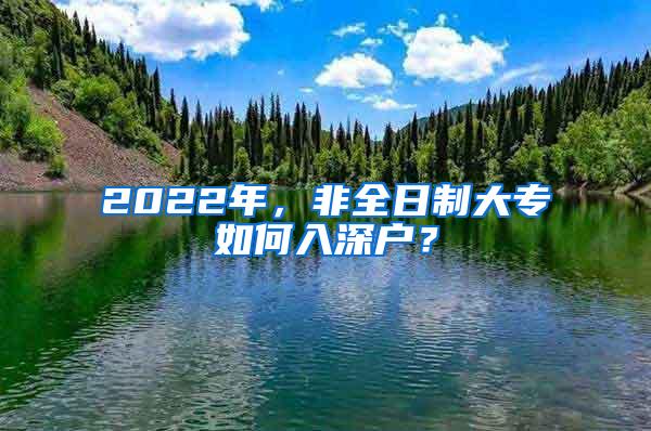 2022年，非全日制大专如何入深户？