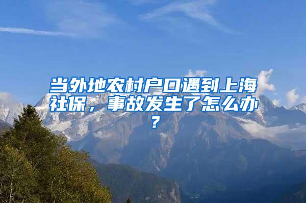 当外地农村户口遇到上海社保，事故发生了怎么办？