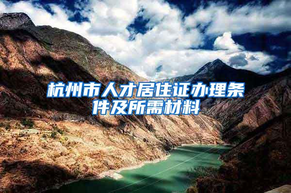 杭州市人才居住证办理条件及所需材料