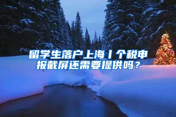 留学生落户上海丨个税申报截屏还需要提供吗？