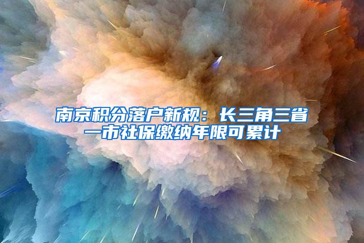 南京积分落户新规：长三角三省一市社保缴纳年限可累计