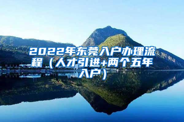 2022年东莞入户办理流程（人才引进+两个五年入户）