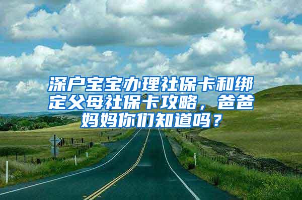 深户宝宝办理社保卡和绑定父母社保卡攻略，爸爸妈妈你们知道吗？