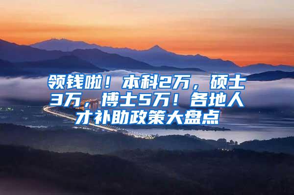 领钱啦！本科2万，硕士3万，博士5万！各地人才补助政策大盘点