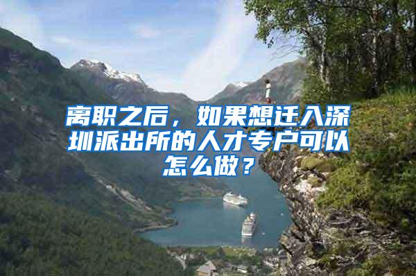 离职之后，如果想迁入深圳派出所的人才专户可以怎么做？