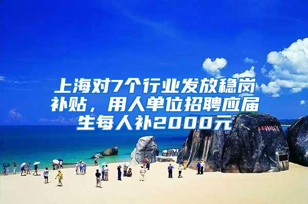 上海对7个行业发放稳岗补贴，用人单位招聘应届生每人补2000元