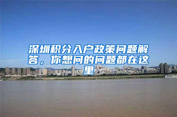 深圳积分入户政策问题解答，你想问的问题都在这里