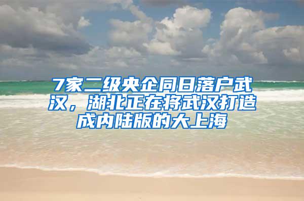 7家二级央企同日落户武汉，湖北正在将武汉打造成内陆版的大上海