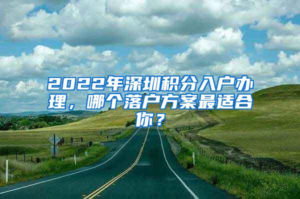 2022年深圳积分入户办理，哪个落户方案最适合你？