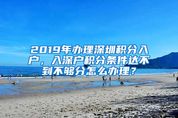 2019年办理深圳积分入户，入深户积分条件达不到不够分怎么办理？