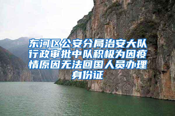 东河区公安分局治安大队行政审批中队积极为因疫情原因无法回国人员办理身份证