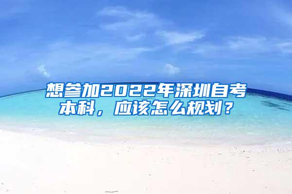 想参加2022年深圳自考本科，应该怎么规划？