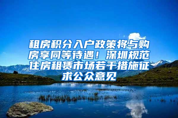 租房积分入户政策将与购房享同等待遇！深圳规范住房租赁市场若干措施征求公众意见