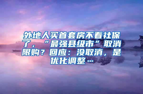 外地人买首套房不看社保了，“最强县级市”取消限购？回应：没取消，是优化调整…