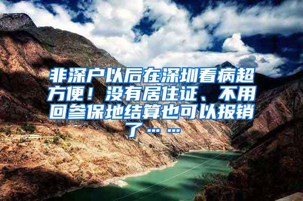 非深户以后在深圳看病超方便！没有居住证、不用回参保地结算也可以报销了……