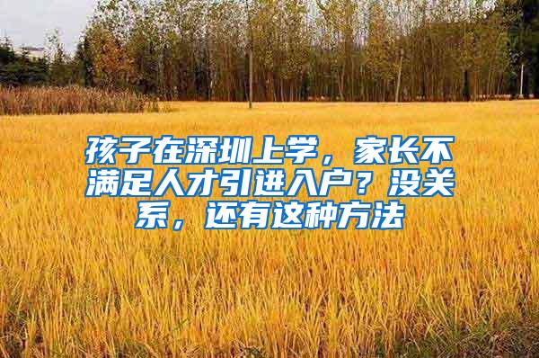 孩子在深圳上学，家长不满足人才引进入户？没关系，还有这种方法