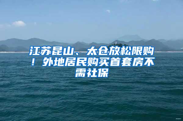 江苏昆山、太仓放松限购！外地居民购买首套房不需社保