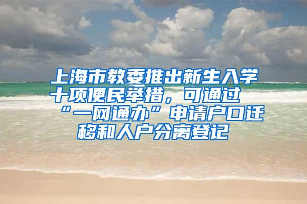 上海市教委推出新生入学十项便民举措，可通过“一网通办”申请户口迁移和人户分离登记