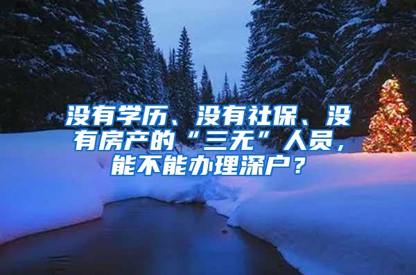 没有学历、没有社保、没有房产的“三无”人员，能不能办理深户？