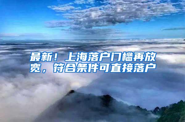 最新！上海落户门槛再放宽，符合条件可直接落户