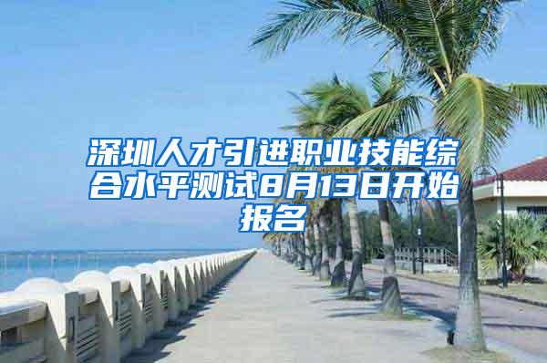 深圳人才引进职业技能综合水平测试8月13日开始报名