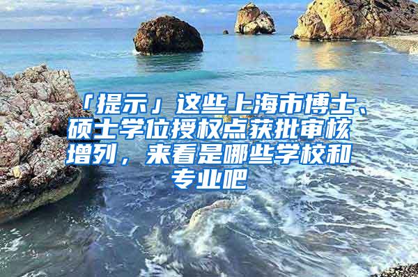 「提示」这些上海市博士、硕士学位授权点获批审核增列，来看是哪些学校和专业吧