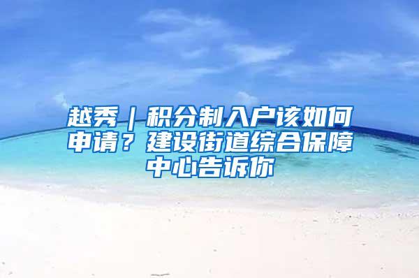 越秀｜积分制入户该如何申请？建设街道综合保障中心告诉你