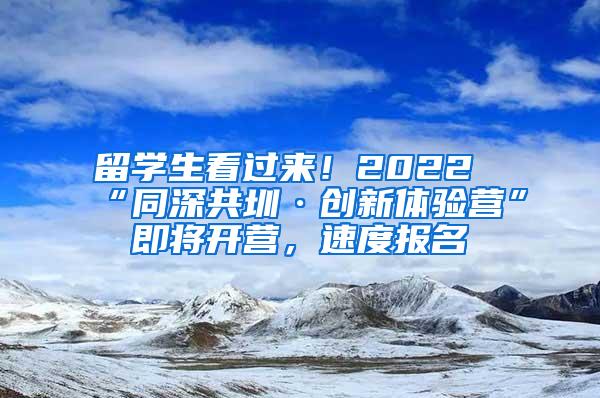 留学生看过来！2022“同深共圳·创新体验营”即将开营，速度报名