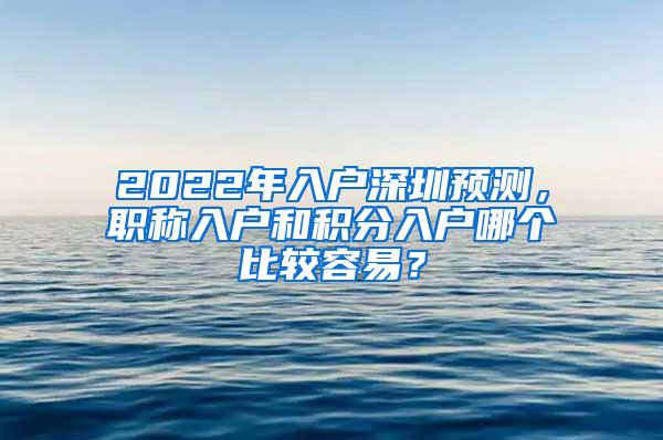 2022年入户深圳预测，职称入户和积分入户哪个比较容易？