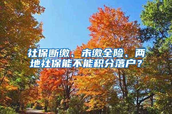 社保断缴、未缴全险、两地社保能不能积分落户？