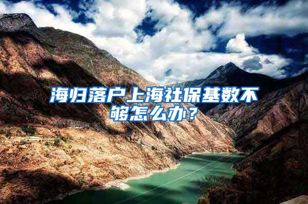 海归落户上海社保基数不够怎么办？