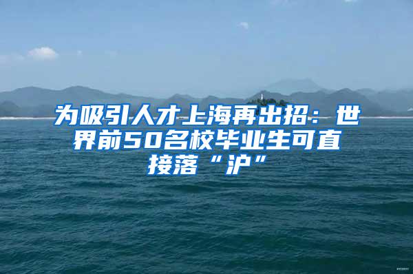 为吸引人才上海再出招：世界前50名校毕业生可直接落“沪”