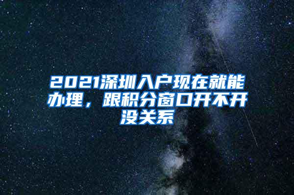 2021深圳入户现在就能办理，跟积分窗口开不开没关系