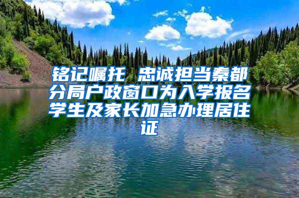 铭记嘱托 忠诚担当秦都分局户政窗口为入学报名学生及家长加急办理居住证