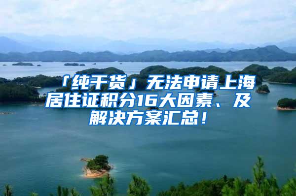 「纯干货」无法申请上海居住证积分16大因素、及解决方案汇总！