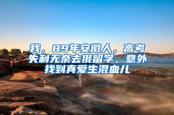 我，89年安徽人，高考失利无奈去俄留学，意外找到真爱生混血儿