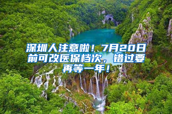 深圳人注意啦！7月20日前可改医保档次，错过要再等一年！