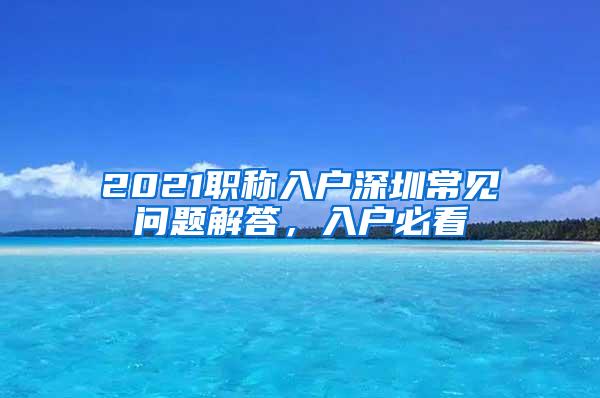 2021职称入户深圳常见问题解答，入户必看