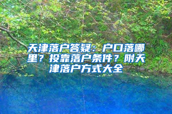 天津落户答疑：户口落哪里？投靠落户条件？附天津落户方式大全